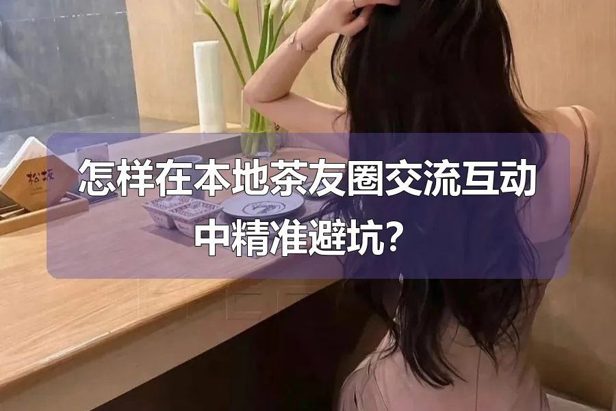 怎样在本地茶友圈交流互动中精准避坑?
